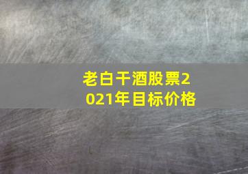 老白干酒股票2021年目标价格