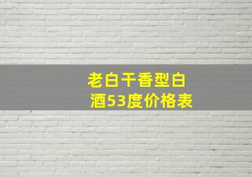 老白干香型白酒53度价格表