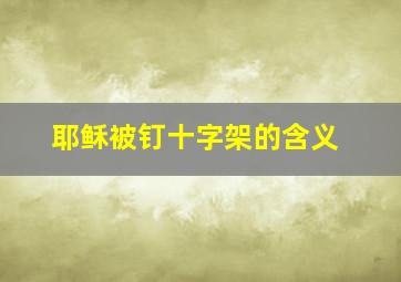 耶稣被钉十字架的含义