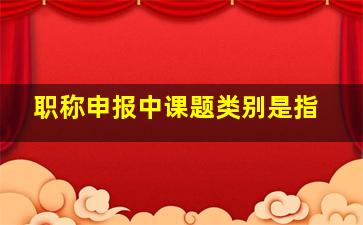 职称申报中课题类别是指