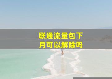 联通流量包下月可以解除吗