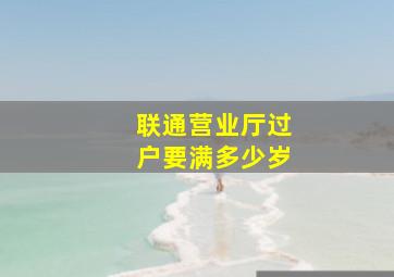 联通营业厅过户要满多少岁