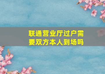 联通营业厅过户需要双方本人到场吗