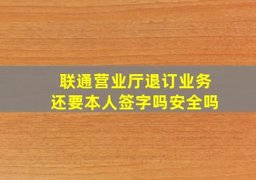 联通营业厅退订业务还要本人签字吗安全吗