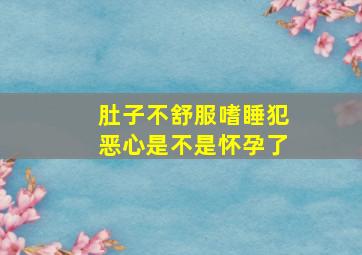 肚子不舒服嗜睡犯恶心是不是怀孕了