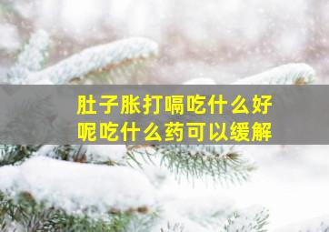 肚子胀打嗝吃什么好呢吃什么药可以缓解