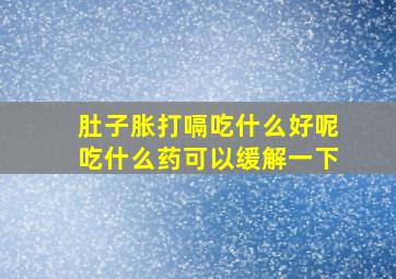 肚子胀打嗝吃什么好呢吃什么药可以缓解一下