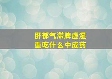 肝郁气滞脾虚湿重吃什么中成药