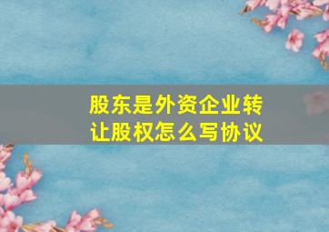 股东是外资企业转让股权怎么写协议