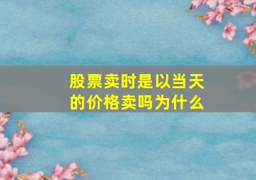 股票卖时是以当天的价格卖吗为什么