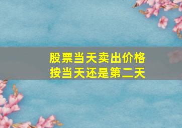 股票当天卖出价格按当天还是第二天