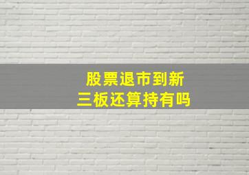 股票退市到新三板还算持有吗