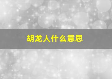 胡龙人什么意思