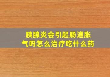 胰腺炎会引起肠道胀气吗怎么治疗吃什么药