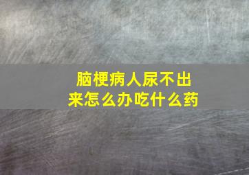 脑梗病人尿不出来怎么办吃什么药