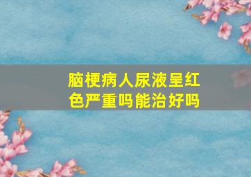 脑梗病人尿液呈红色严重吗能治好吗