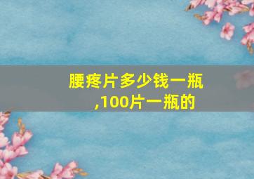 腰疼片多少钱一瓶,100片一瓶的