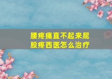 腰疼痛直不起来屁股疼西医怎么治疗