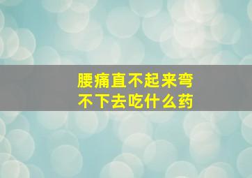 腰痛直不起来弯不下去吃什么药