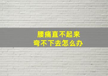 腰痛直不起来弯不下去怎么办