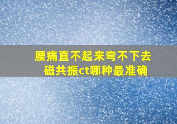 腰痛直不起来弯不下去磁共振ct哪种最准确