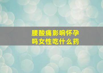 腰酸痛影响怀孕吗女性吃什么药