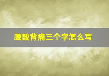 腰酸背痛三个字怎么写