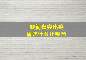 腰间盘突出疼痛吃什么止疼药