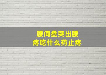 腰间盘突出腰疼吃什么药止疼