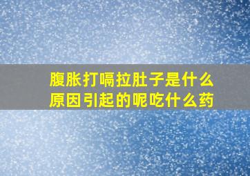 腹胀打嗝拉肚子是什么原因引起的呢吃什么药