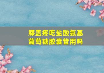 膝盖疼吃盐酸氨基葡萄糖胶囊管用吗