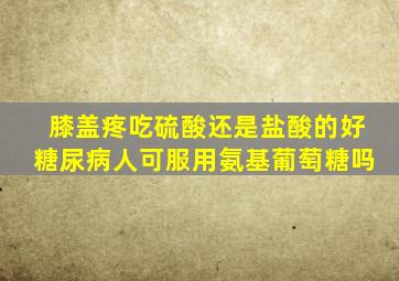 膝盖疼吃硫酸还是盐酸的好糖尿病人可服用氨基葡萄糖吗