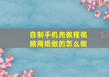 自制手机壳教程视频用纸做的怎么做