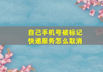 自己手机号被标记快递服务怎么取消