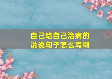 自己给自己治病的说说句子怎么写啊