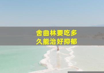 舍曲林要吃多久能治好抑郁