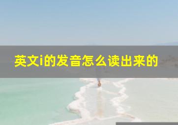 英文i的发音怎么读出来的