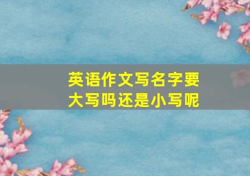 英语作文写名字要大写吗还是小写呢