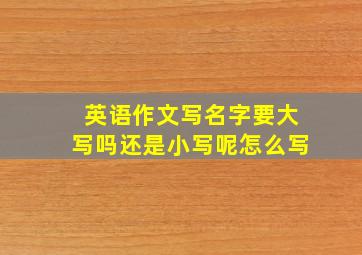 英语作文写名字要大写吗还是小写呢怎么写