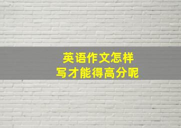 英语作文怎样写才能得高分呢