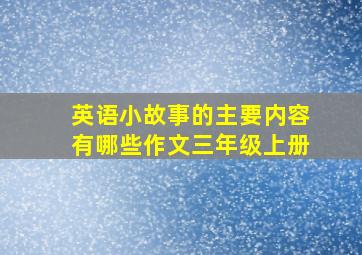 英语小故事的主要内容有哪些作文三年级上册