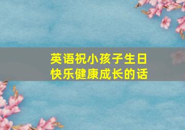 英语祝小孩子生日快乐健康成长的话