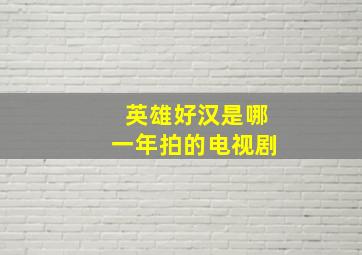 英雄好汉是哪一年拍的电视剧