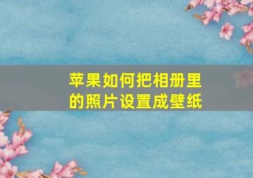 苹果如何把相册里的照片设置成壁纸