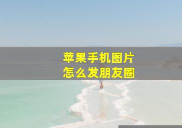 苹果手机图片怎么发朋友圈