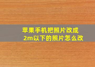 苹果手机把照片改成2m以下的照片怎么改