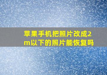 苹果手机把照片改成2m以下的照片能恢复吗