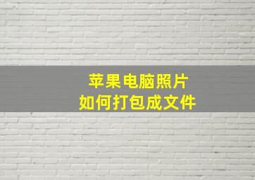 苹果电脑照片如何打包成文件