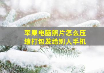 苹果电脑照片怎么压缩打包发给别人手机