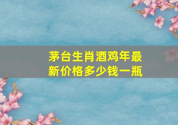 茅台生肖酒鸡年最新价格多少钱一瓶